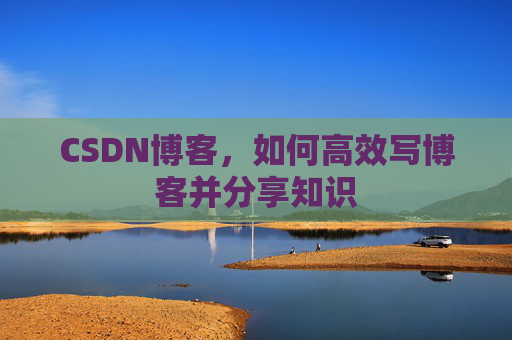 CSDN博客，如何高效写博客并分享知识